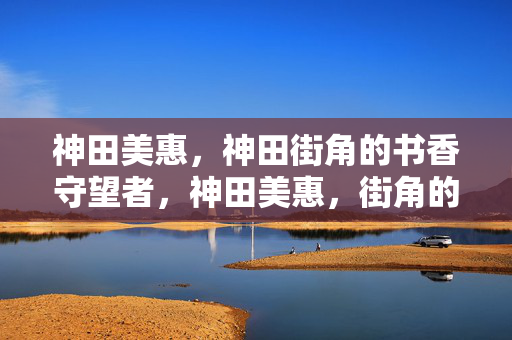 神田美惠,神田街角的书香守望者,神田美惠,街角的书香守望者 神田美惠,神田街角的书香守望者,神田美惠,街角的书香守望者