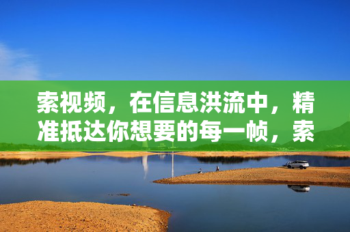 索视频,在信息洪流中,精准抵达你想要的每一帧,索视频,精准抵达信息洪流中的每一帧 索视频,在信息洪流中,精准抵达你想要的每一帧,索视频,精准抵达信息洪流中的每一帧