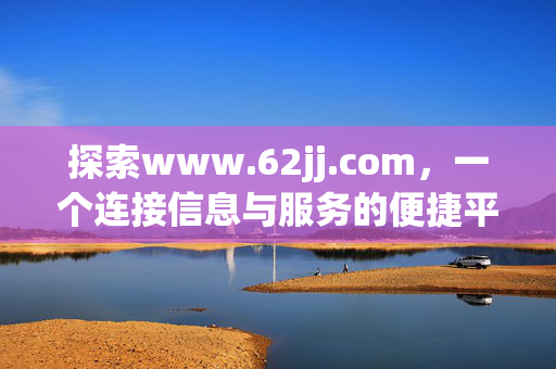 探索www.62jj.com,一个连接信息与服务的便捷平台,www.62jj.com,连接信息与服务的便捷平台 探索www.62jj.com,一个连接信息与服务的便捷平台,www.62jj.com,连接信息与服务的便捷平台