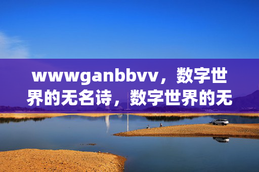 wwwganbbvv,数字世界的无名诗,数字世界的无名诗 wwwganbbvv,数字世界的无名诗,数字世界的无名诗