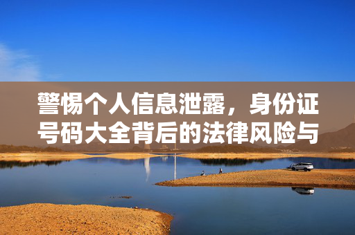 警惕个人信息泄露,身份证号码大全背后的法律风险与隐私保护,警惕身份证号码大全,个人信息泄露的法律风险与隐私保护 警惕个人信息泄露,身份证号码大全背后的法律风险与隐私保护,警惕身份证号码大全,个人信息泄露的法律风险与隐私保护