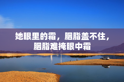 她眼里的霜,胭脂盖不住,胭脂难掩眼中霜 她眼里的霜,胭脂盖不住,胭脂难掩眼中霜