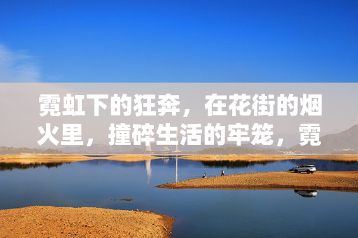 霓虹下的狂奔,在花街的烟火里,撞碎生活的牢笼,霓虹花街狂奔,撞碎生活牢笼 霓虹下的狂奔,在花街的烟火里,撞碎生活的牢笼,霓虹花街狂奔,撞碎生活牢笼