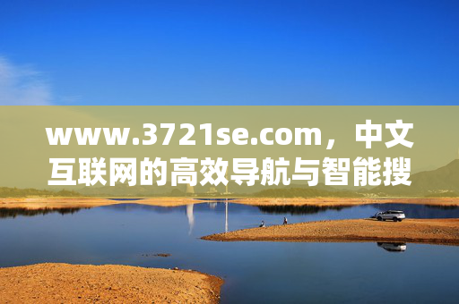 www.3721se.com,中文互联网的高效导航与智能搜索新选择,3721se,中文互联网高效导航与智能搜索新选择 www.3721se.com,中文互联网的高效导航与智能搜索新选择,3721se,中文互联网高效导航与智能搜索新选择