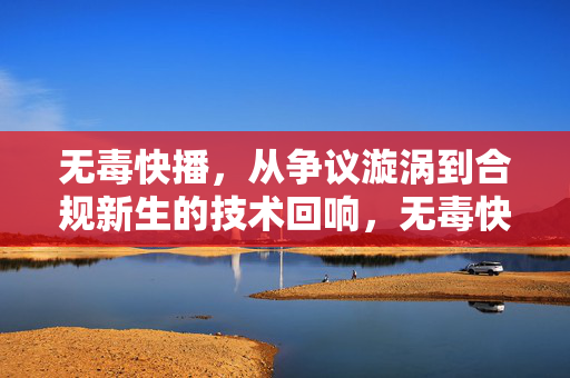 无毒快播,从争议漩涡到合规新生的技术回响,无毒快播,争议漩涡到合规新生的技术回响 无毒快播,从争议漩涡到合规新生的技术回响,无毒快播,争议漩涡到合规新生的技术回响