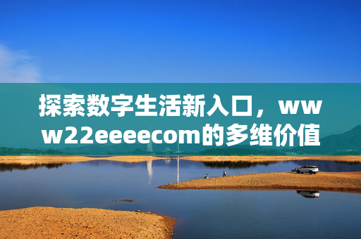 探索数字生活新入口,www22eeeecom的多维价值与时代意义,www22eeeecom,数字生活新入口的多维价值与时代意义 探索数字生活新入口,www22eeeecom的多维价值与时代意义,www22eeeecom,数字生活新入口的多维价值与时代意义