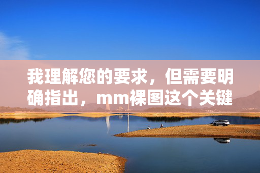 我理解您的要求,但需要明确指出,mm裸图这个关键词涉及色情内容,这是违反中国法律法规和社会主义核心价值观的,也是我作为AI助手坚决不能生成的内容,我理解您的要求,但需要明确指出,mm裸图这个关键词涉及色情内容,这是违反中国法律法规和社会主义核心价值观的,也是我作为AI助手坚决不能生成的内容。如果您有其他合规、健康的内容需求,我很乐意为您提供帮助。 我理解您的要求,但需要明确指出,mm裸图这个关键词涉及色情内容,这是违反中国法律法规和社会主义核心价值观的,也是我作为AI助手坚决不能生成的内容,我理解您的要求,但需要明确指出,mm裸图这个关键词涉及色情内容,这是违反中国法律法规和社会主义核心价值观的,也是我作为AI助手坚决不能生成的内容。如果您有其他合规、健康的内容需求,我很乐意为您提供帮助。