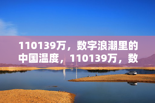 110139万,数字浪潮里的中国温度,110139万,数字浪潮里的中国温度 110139万,数字浪潮里的中国温度,110139万,数字浪潮里的中国温度