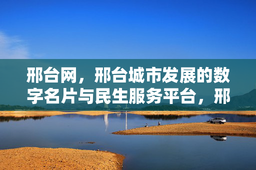 邢台网,邢台城市发展的数字名片与民生服务平台,邢台网,城市发展的数字名片与民生服务平台 邢台网,邢台城市发展的数字名片与民生服务平台,邢台网,城市发展的数字名片与民生服务平台