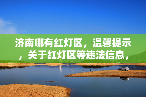 济南哪有红灯区,温馨提示,关于红灯区等违法信息,我们无法提供相关内容。请遵守法律法规,共同维护良好的社会风气。 济南哪有红灯区,温馨提示,关于红灯区等违法信息,我们无法提供相关内容。请遵守法律法规,共同维护良好的社会风气。