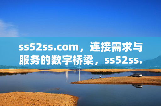 ss52ss.com,连接需求与服务的数字桥梁,ss52ss.com,连接需求与服务的数字桥梁 ss52ss.com,连接需求与服务的数字桥梁,ss52ss.com,连接需求与服务的数字桥梁