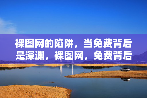 裸图网的陷阱,当免费背后是深渊,裸图网,免费背后的深渊陷阱 裸图网的陷阱,当免费背后是深渊,裸图网,免费背后的深渊陷阱