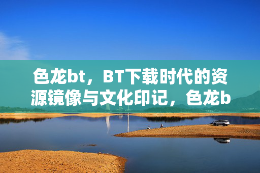 色龙bt,BT下载时代的资源镜像与文化印记,色龙bt,BT下载时代的资源镜像与文化印记 色龙bt,BT下载时代的资源镜像与文化印记,色龙bt,BT下载时代的资源镜像与文化印记