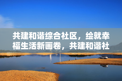 共建和谐综合社区,绘就幸福生活新画卷,共建和谐社区,绘就幸福新篇 共建和谐综合社区,绘就幸福生活新画卷,共建和谐社区,绘就幸福新篇