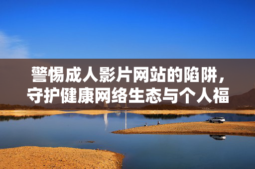 警惕成人影片网站的陷阱，守护健康网络生态与个人福祉，警惕成人影片网站陷阱，守护健康网络生态与个人福祉
