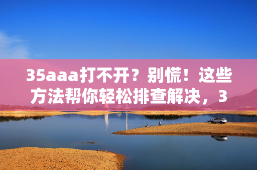 35aaa打不开？别慌！这些方法帮你轻松排查解决，35aaa打不开？轻松排查解决方法