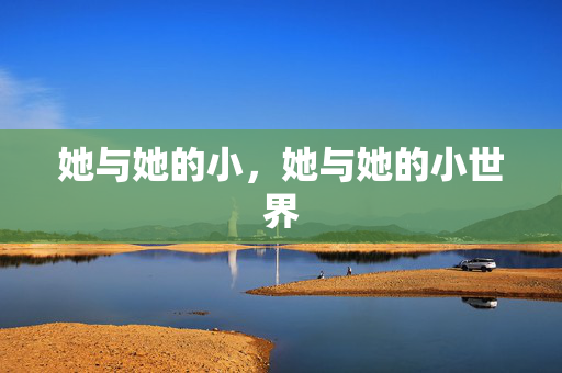 她与她的小,她与她的小世界 她与她的小,她与她的小世界