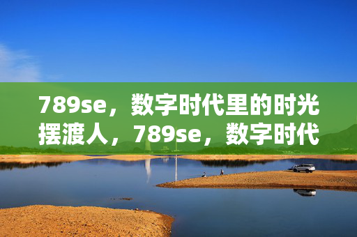 789se,数字时代里的时光摆渡人,789se,数字时代的时光摆渡人 789se,数字时代里的时光摆渡人,789se,数字时代的时光摆渡人
