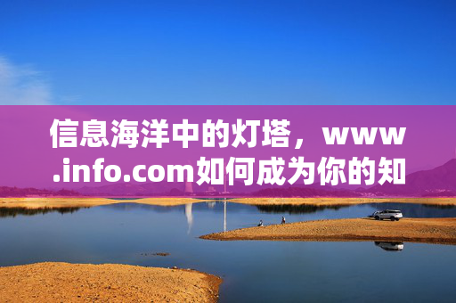 信息海洋中的灯塔,www.info.com如何成为你的知识导航站,www.info.com,信息海洋中的知识导航灯塔 信息海洋中的灯塔,www.info.com如何成为你的知识导航站,www.info.com,信息海洋中的知识导航灯塔