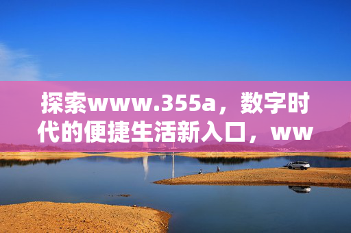 探索www.355a，数字时代的便捷生活新入口，www.355a，数字时代便捷生活新入口