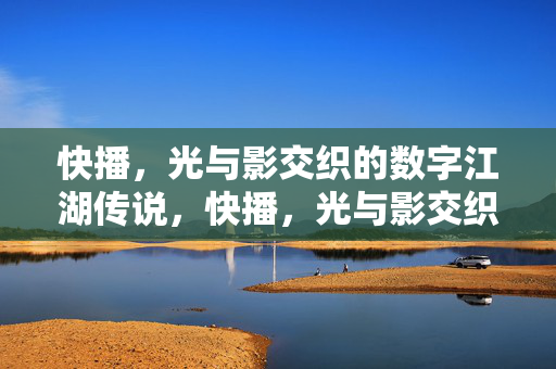 快播,光与影交织的数字江湖传说,快播,光与影交织的数字江湖传说 快播,光与影交织的数字江湖传说,快播,光与影交织的数字江湖传说