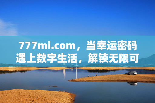 777mi.com,当幸运密码遇上数字生活,解锁无限可能,777mi.com,幸运密码解锁数字生活无限可能 777mi.com,当幸运密码遇上数字生活,解锁无限可能,777mi.com,幸运密码解锁数字生活无限可能