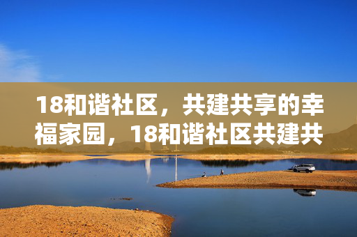 18和谐社区,共建共享的幸福家园,18和谐社区共建共享幸福家园 18和谐社区,共建共享的幸福家园,18和谐社区共建共享幸福家园