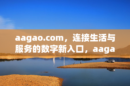 aagao.com,连接生活与服务的数字新入口,aagao.com,连接生活与服务的数字新入口 aagao.com,连接生活与服务的数字新入口,aagao.com,连接生活与服务的数字新入口
