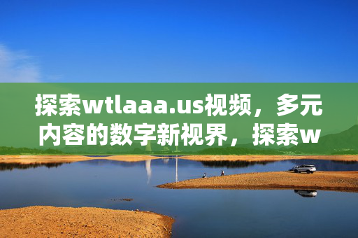 探索wtlaaa.us视频,多元内容的数字新视界,探索wtlaaa.us视频,多元内容的数字新视界 探索wtlaaa.us视频,多元内容的数字新视界,探索wtlaaa.us视频,多元内容的数字新视界