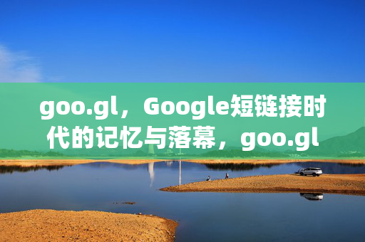 goo.gl,Google短链接时代的记忆与落幕,goo.gl,Google短链接时代的记忆与落幕 goo.gl,Google短链接时代的记忆与落幕,goo.gl,Google短链接时代的记忆与落幕