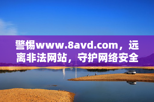 警惕www.8avd.com,远离非法网站,守护网络安全与健康,警惕非法网站,守护网络安全与健康 警惕www.8avd.com,远离非法网站,守护网络安全与健康,警惕非法网站,守护网络安全与健康