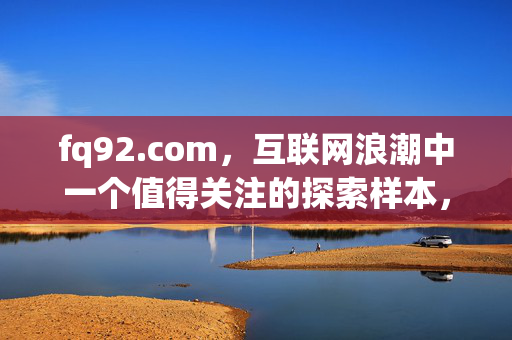 fq92.com，互联网浪潮中一个值得关注的探索样本，fq92.com，互联网浪潮中值得关注的探索样本