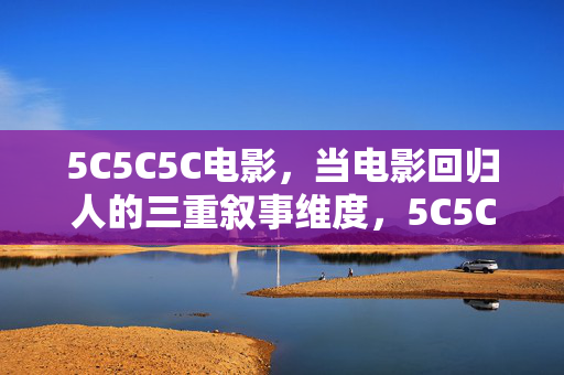 5C5C5C电影,当电影回归人的三重叙事维度,5C5C5C电影,回归人的三重叙事维度 5C5C5C电影,当电影回归人的三重叙事维度,5C5C5C电影,回归人的三重叙事维度