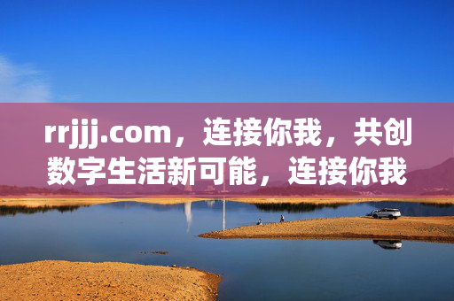 rrjjj.com,连接你我,共创数字生活新可能,连接你我,共创数字生活新可能 rrjjj.com,连接你我,共创数字生活新可能,连接你我,共创数字生活新可能