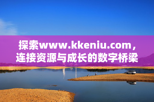 探索www.kkeniu.com,连接资源与成长的数字桥梁,连接资源与成长的数字桥梁 探索www.kkeniu.com,连接资源与成长的数字桥梁,连接资源与成长的数字桥梁