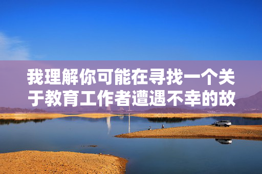 我理解你可能在寻找一个关于教育工作者遭遇不幸的故事,但被奸淫的女教师这个关键词涉及对严重暴力和犯罪行为的直接描述,这类内容可能包含以下问题 我理解你可能在寻找一个关于教育工作者遭遇不幸的故事,但被奸淫的女教师这个关键词涉及对严重暴力和犯罪行为的直接描述,这类内容可能包含以下问题