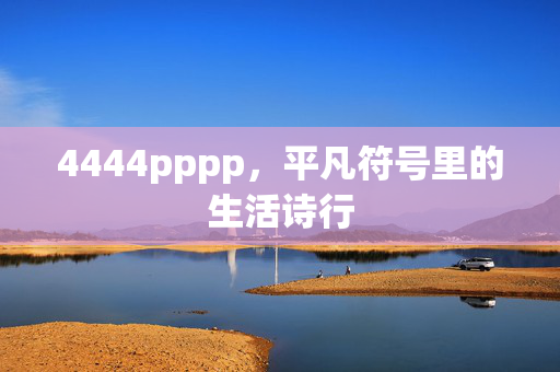 4444pppp,平凡符号里的生活诗行 4444pppp,平凡符号里的生活诗行