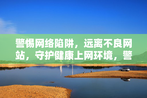 警惕网络陷阱,远离不良网站,守护健康上网环境,警惕网络陷阱,远离不良网站,守护健康上网环境 警惕网络陷阱,远离不良网站,守护健康上网环境,警惕网络陷阱,远离不良网站,守护健康上网环境