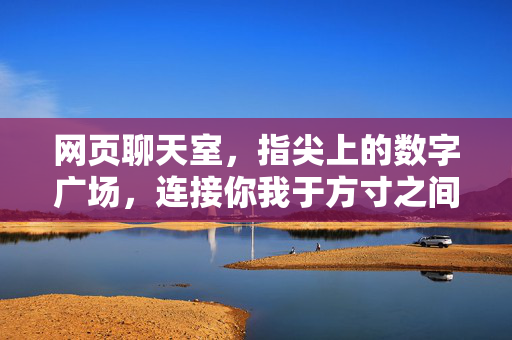 网页聊天室,指尖上的数字广场,连接你我于方寸之间,方寸指尖,数字广场,连接你我 网页聊天室,指尖上的数字广场,连接你我于方寸之间,方寸指尖,数字广场,连接你我