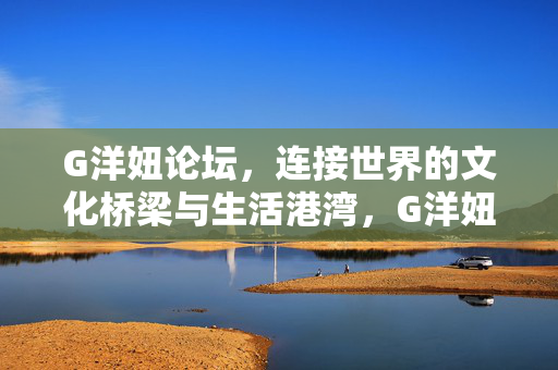 G洋妞论坛,连接世界的文化桥梁与生活港湾,G洋妞论坛,连接世界的文化桥梁与生活港湾 G洋妞论坛,连接世界的文化桥梁与生活港湾,G洋妞论坛,连接世界的文化桥梁与生活港湾