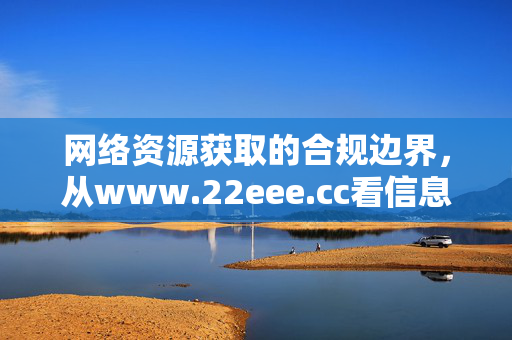 网络资源获取的合规边界,从www.22eee.cc看信息时代的规范与责任,www.22eee.cc视角下网络资源获取的合规边界与信息时代责任 网络资源获取的合规边界,从www.22eee.cc看信息时代的规范与责任,www.22eee.cc视角下网络资源获取的合规边界与信息时代责任