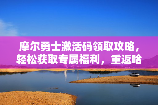 摩尔勇士激活码领取攻略,轻松获取专属福利,重返哈拉沙漠!摩尔勇士激活码领取攻略,轻松获取专属福利,重返哈拉沙漠 摩尔勇士激活码领取攻略,轻松获取专属福利,重返哈拉沙漠!摩尔勇士激活码领取攻略,轻松获取专属福利,重返哈拉沙漠