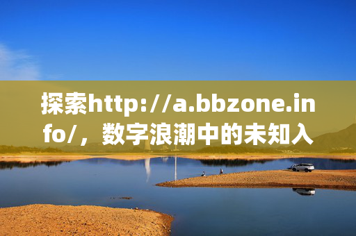 探索http://a.bbzone.info/,数字浪潮中的未知入口,数字浪潮中的未知入口,探索a.bbzone.info 探索http://a.bbzone.info/,数字浪潮中的未知入口,数字浪潮中的未知入口,探索a.bbzone.info