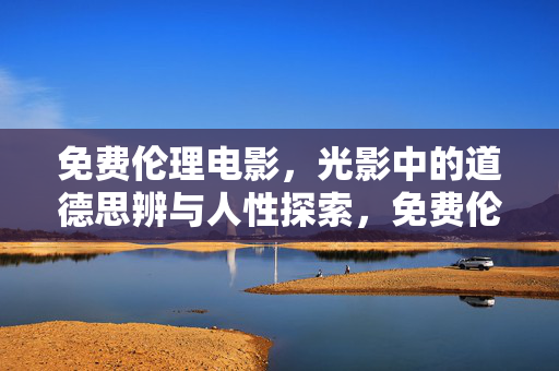 免费伦理电影,光影中的道德思辨与人性探索,免费伦理电影,光影中的人性探索与道德思辨 免费伦理电影,光影中的道德思辨与人性探索,免费伦理电影,光影中的人性探索与道德思辨