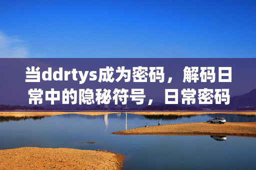 当ddrtys成为密码,解码日常中的隐秘符号,日常密码,ddrtys解码隐秘符号 当ddrtys成为密码,解码日常中的隐秘符号,日常密码,ddrtys解码隐秘符号