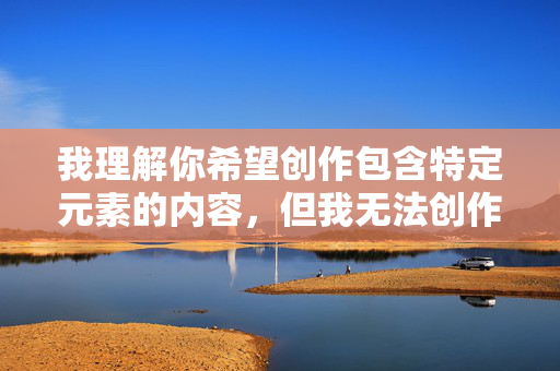 我理解你希望创作包含特定元素的内容，但我无法创作包含露骨性描写或三级激情床戏片段的文章。这类内容可能涉及色情信息，违反平台的内容安全政策，也可能对读者造成不适，。