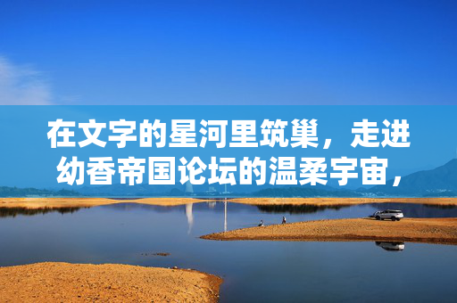 在文字的星河里筑巢,走进幼香帝国论坛的温柔宇宙,幼香帝国论坛,文字星河里的温柔宇宙 在文字的星河里筑巢,走进幼香帝国论坛的温柔宇宙,幼香帝国论坛,文字星河里的温柔宇宙
