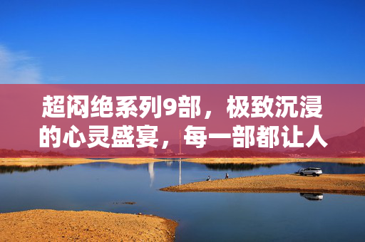 超闷绝系列9部,极致沉浸的心灵盛宴,每一部都让人沉醉其中,超闷绝系列9部,极致沉浸的心灵盛宴 超闷绝系列9部,极致沉浸的心灵盛宴,每一部都让人沉醉其中,超闷绝系列9部,极致沉浸的心灵盛宴
