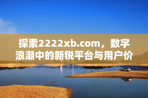 探索2222xb.com,数字浪潮中的新锐平台与用户价值,2222xb.com,数字浪潮下的新锐平台与用户价值 探索2222xb.com,数字浪潮中的新锐平台与用户价值,2222xb.com,数字浪潮下的新锐平台与用户价值