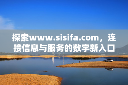 探索www.sisifa.com，连接信息与服务的数字新入口，sisifa.com，信息与服务的数字新入口